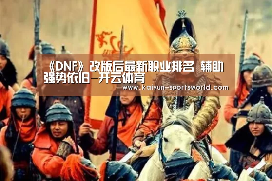 《DNF》改版后最新职业排名 辅助强势依旧-开云体育(图2) 开云足球