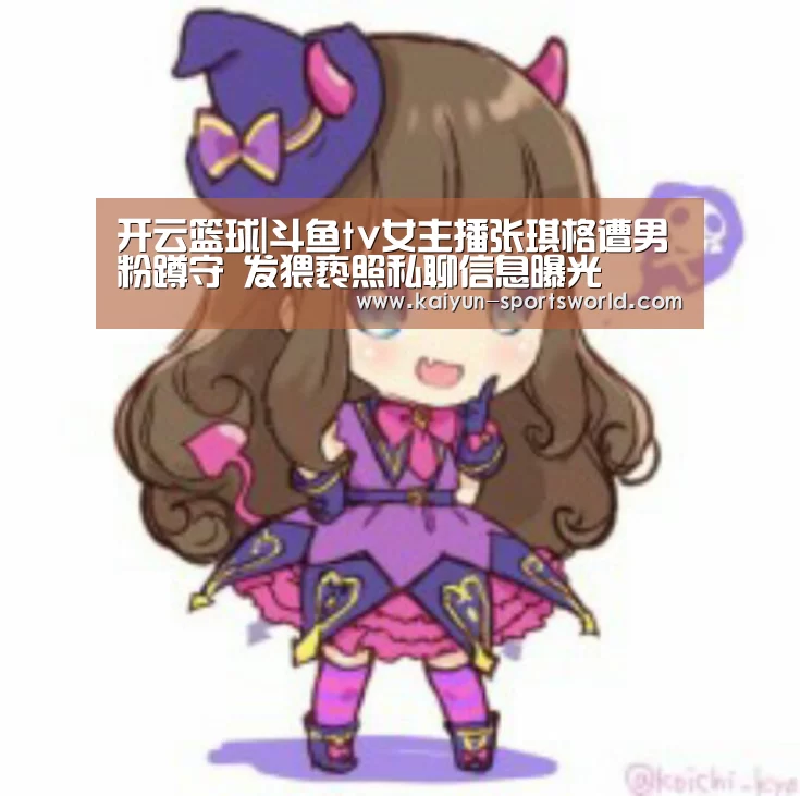 开云篮球|斗鱼tv女主播张琪格遭男粉蹲守 发猥亵照私聊信息曝光(图1) 开云体育