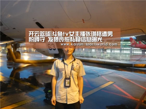 开云篮球|斗鱼tv女主播张琪格遭男粉蹲守 发猥亵照私聊信息曝光(图3) 开云赛事
