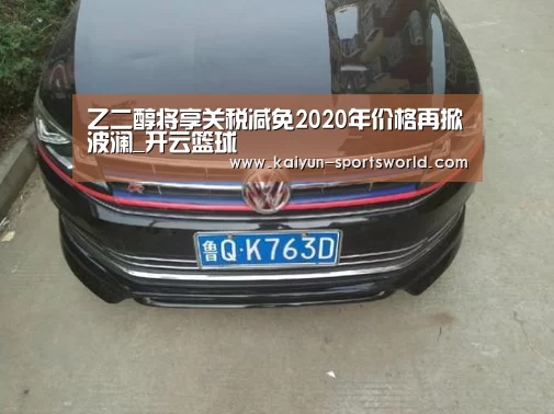 乙二醇将享关税减免2020年价格再掀波澜_开云篮球(图1) 开云体育