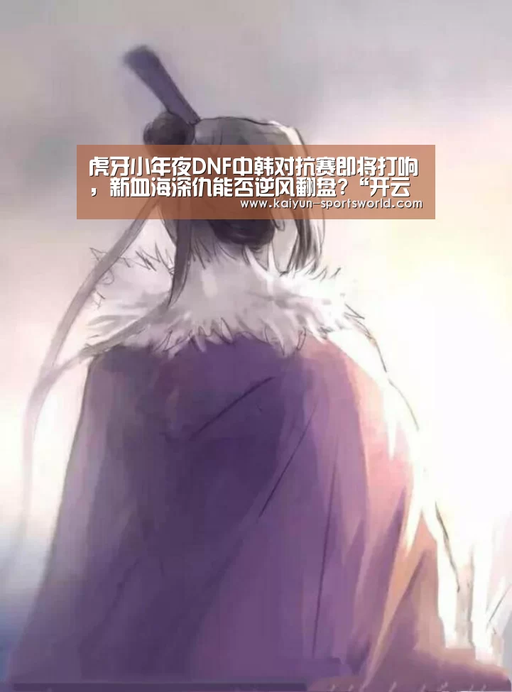 虎牙小年夜DNF中韩对抗赛即将打响,新血海深仇能否逆风翻盘?“开云篮球”(图1) 开云篮球