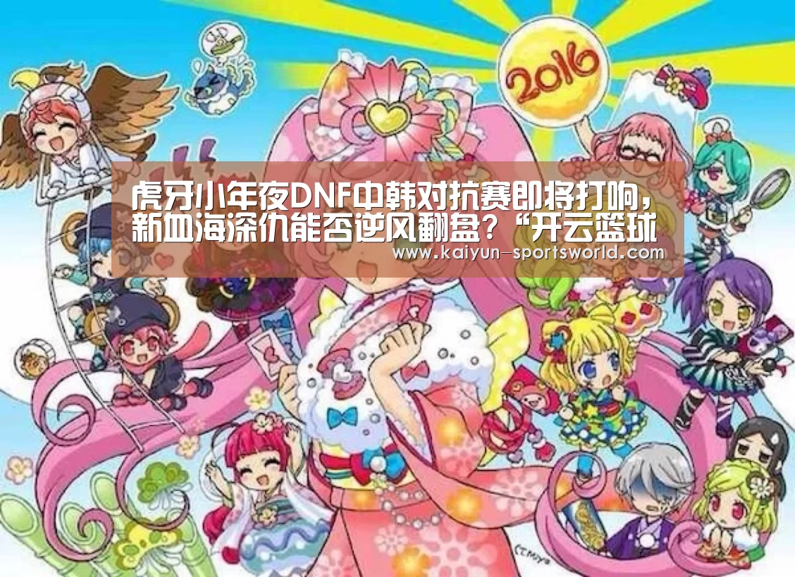 虎牙小年夜DNF中韩对抗赛即将打响,新血海深仇能否逆风翻盘?“开云篮球”(图2) 开云足球