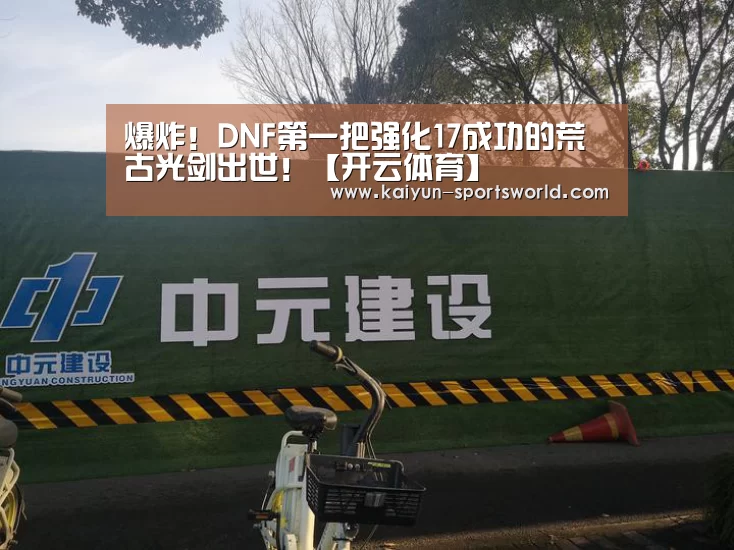爆炸!DNF第一把强化17成功的荒古光剑出世!【开云体育】(图1) 开云赛事
